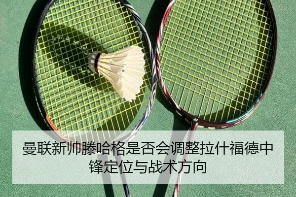 曼联新帅滕哈格是否会调整拉什福德中锋定位与战术方向